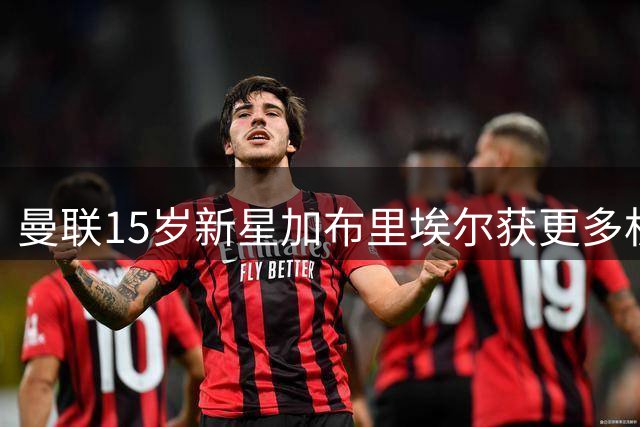 曼联15岁新星加布里埃尔获更多机会 需遵守相关特殊规定